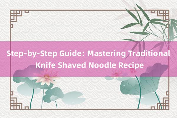 Step-by-Step Guide: Mastering Traditional Knife Shaved Noodle Recipe